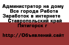 Администратор на дому  - Все города Работа » Заработок в интернете   . Ставропольский край,Пятигорск г.